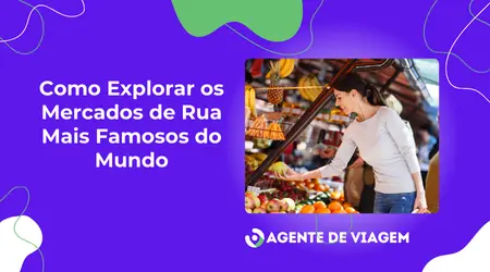 Como Explorar os Mercados de Rua Mais Famosos do Mundo