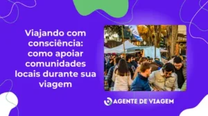 Viajar com Consciência: Como apoiar comunidades locais durante sua viagem