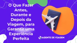 O Que Fazer Antes, Durante e Depois da Viagem para Garantir uma Experiência Perfeita.